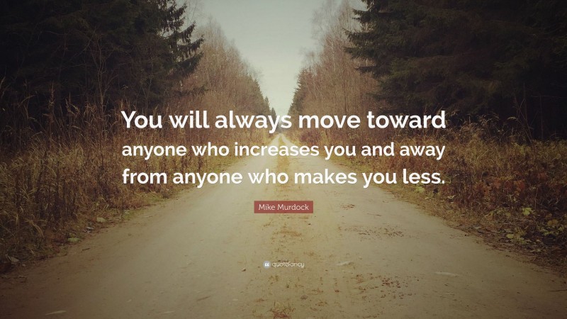 Mike Murdock Quote: “You will always move toward anyone who increases you and away from anyone who makes you less.”