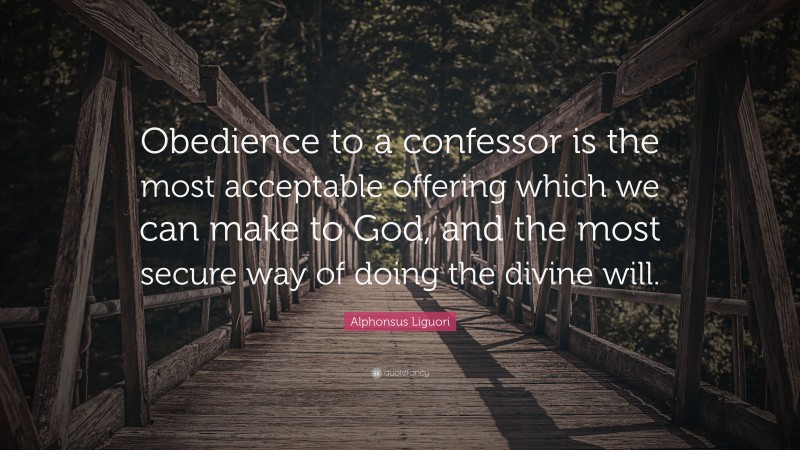 Alphonsus Liguori Quote: “Obedience to a confessor is the most acceptable offering which we can make to God, and the most secure way of doing the divine will.”