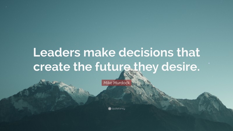 Mike Murdock Quote: “Leaders make decisions that create the future they desire.”
