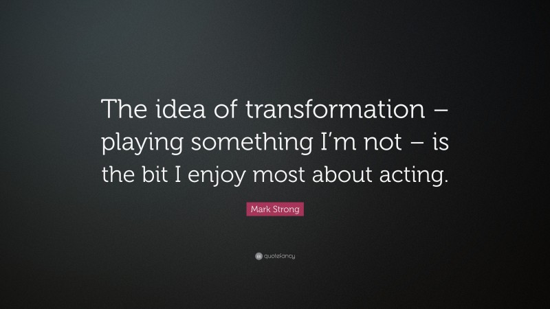 Mark Strong Quote: “The idea of transformation – playing something I’m not – is the bit I enjoy most about acting.”