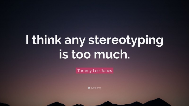 Tommy Lee Jones Quote: “I think any stereotyping is too much.”
