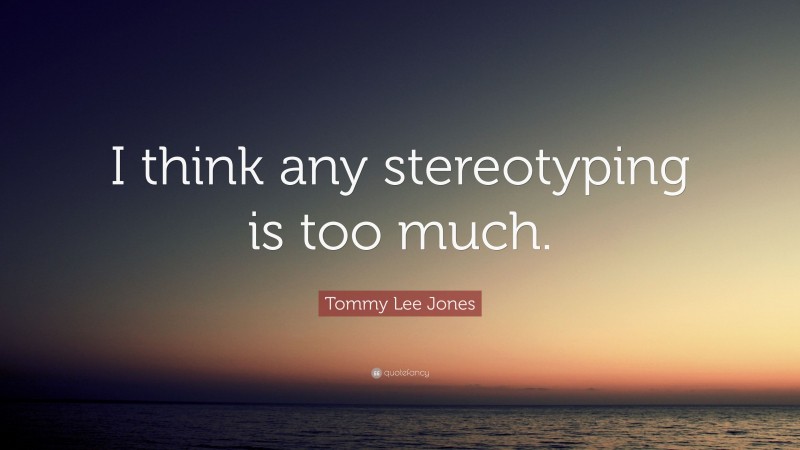 Tommy Lee Jones Quote: “I think any stereotyping is too much.”