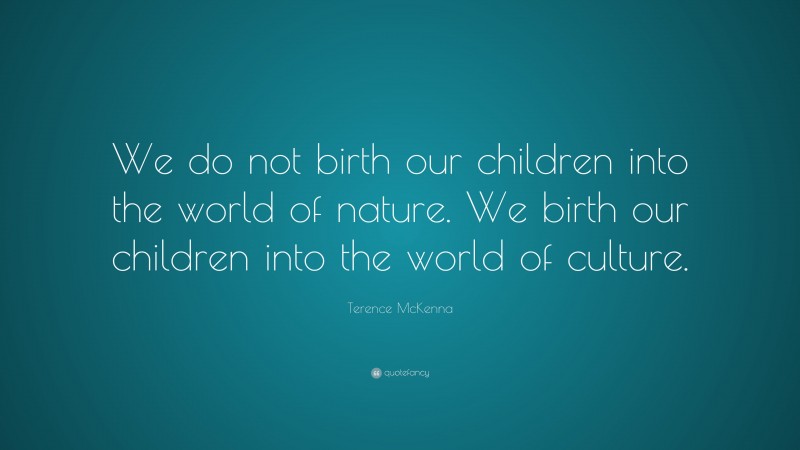 Terence McKenna Quote: “We do not birth our children into the world of nature. We birth our children into the world of culture.”