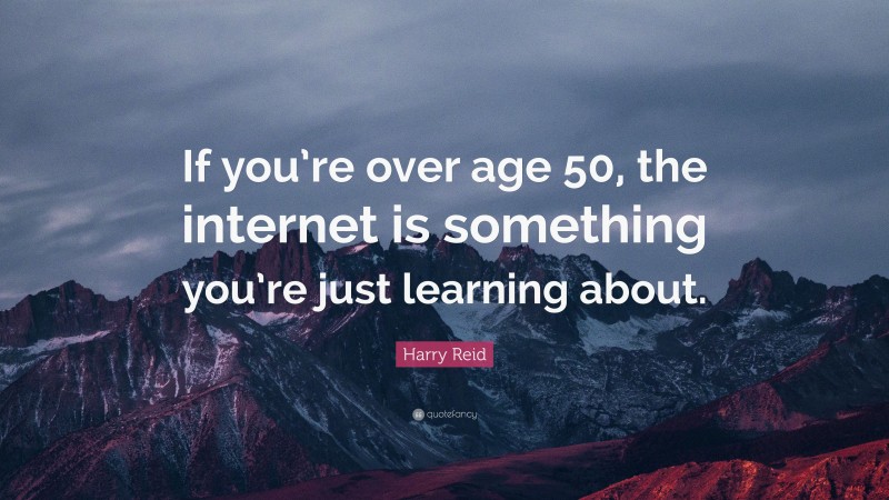 Harry Reid Quote: “If you’re over age 50, the internet is something you’re just learning about.”