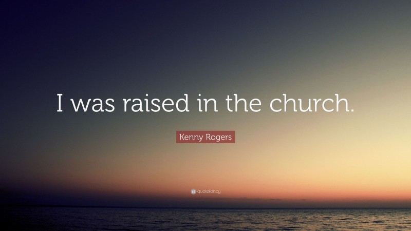 Kenny Rogers Quote: “I was raised in the church.”