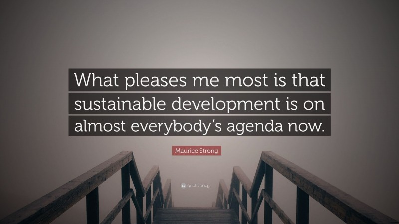 Maurice Strong Quote: “What pleases me most is that sustainable development is on almost everybody’s agenda now.”