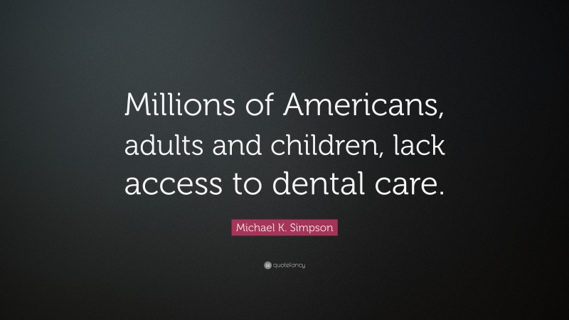 Michael K. Simpson Quote: “Millions of Americans, adults and children, lack access to dental care.”