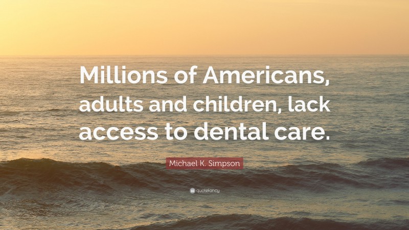 Michael K. Simpson Quote: “Millions of Americans, adults and children, lack access to dental care.”