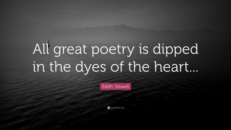 Edith Sitwell Quote: “All great poetry is dipped in the dyes of the heart...”