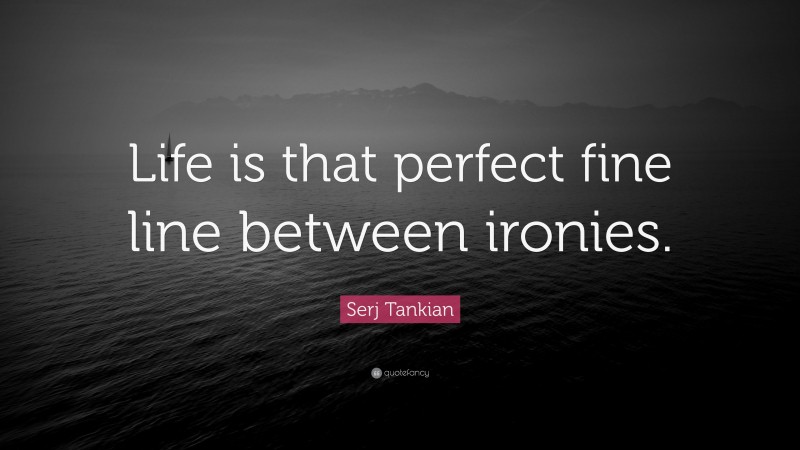 Serj Tankian Quote: “Life is that perfect fine line between ironies.”