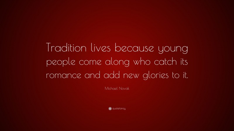 Michael Novak Quote: “Tradition lives because young people come along who catch its romance and add new glories to it.”