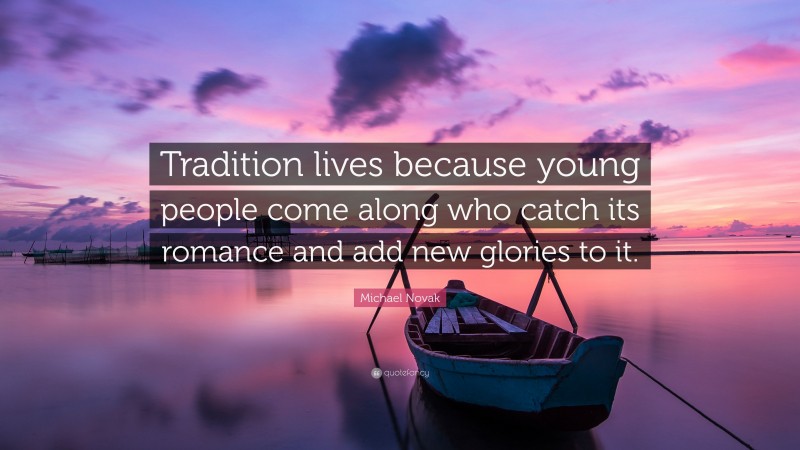 Michael Novak Quote: “Tradition lives because young people come along who catch its romance and add new glories to it.”