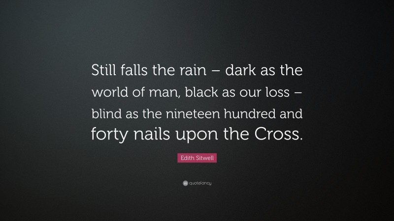 Edith Sitwell Quote: “Still falls the rain – dark as the world of man, black as our loss – blind as the nineteen hundred and forty nails upon the Cross.”