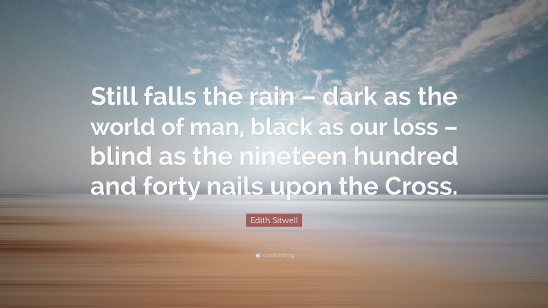 Edith Sitwell Quote: “Still falls the rain – dark as the world of man, black as our loss – blind as the nineteen hundred and forty nails upon the Cross.”