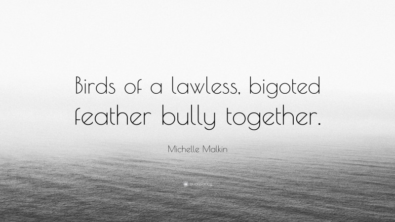 Michelle Malkin Quote: “Birds of a lawless, bigoted feather bully together.”