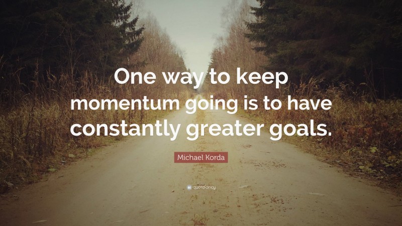 Michael Korda Quote: “One way to keep momentum going is to have constantly greater goals.”