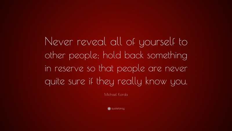 Michael Korda Quote: “Never reveal all of yourself to other people; hold back something in reserve so that people are never quite sure if they really know you.”