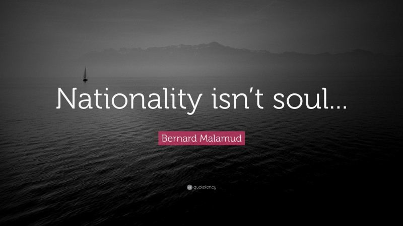 Bernard Malamud Quote: “Nationality isn’t soul...”