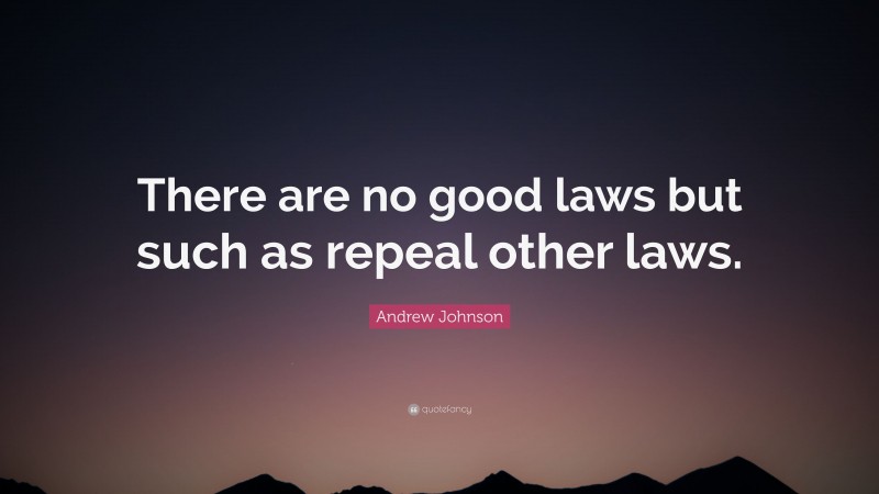 Andrew Johnson Quote: “There are no good laws but such as repeal other laws.”