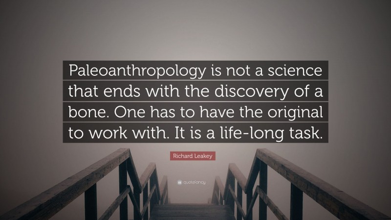 Richard Leakey Quote: “Paleoanthropology is not a science that ends with the discovery of a bone. One has to have the original to work with. It is a life-long task.”