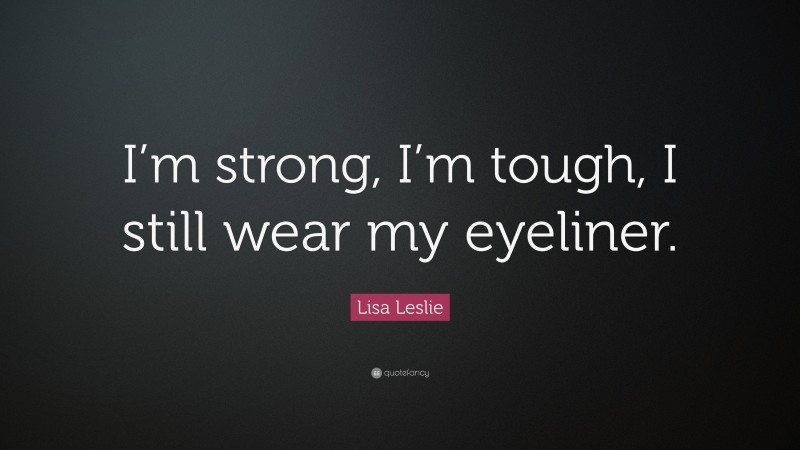 Lisa Leslie Quote: “I’m strong, I’m tough, I still wear my eyeliner.”