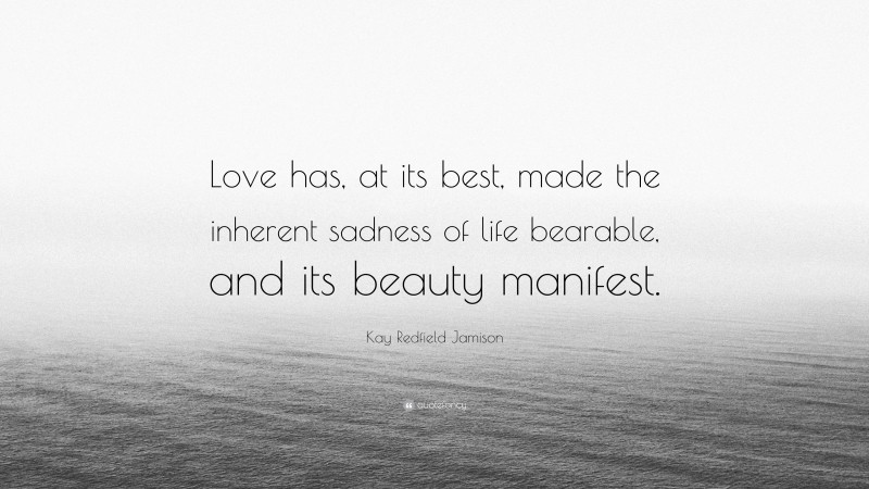 Kay Redfield Jamison Quote: “Love has, at its best, made the inherent sadness of life bearable, and its beauty manifest.”