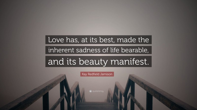 Kay Redfield Jamison Quote: “Love has, at its best, made the inherent sadness of life bearable, and its beauty manifest.”