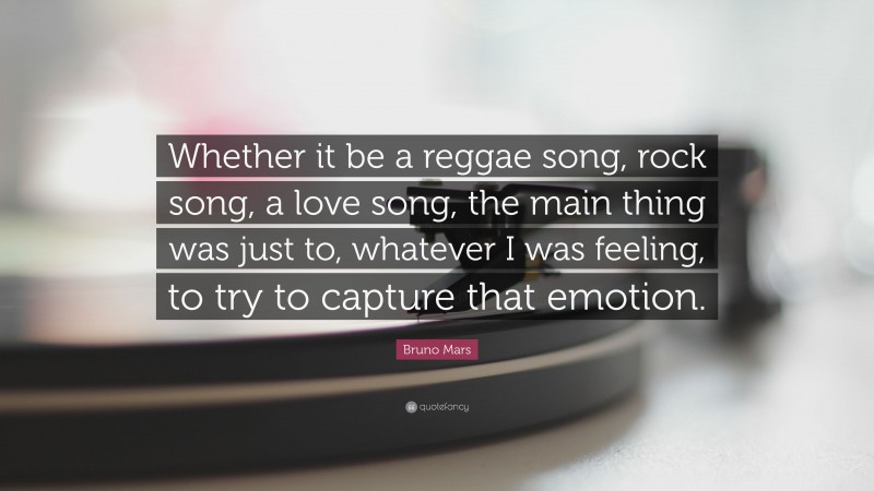 Bruno Mars Quote: “Whether it be a reggae song, rock song, a love song, the main thing was just to, whatever I was feeling, to try to capture that emotion.”
