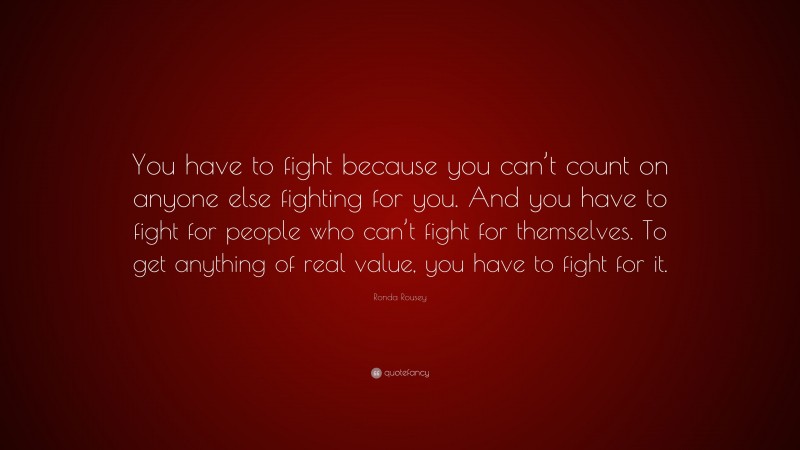 Ronda Rousey Quote: “You have to fight because you can’t count on anyone else fighting for you. And you have to fight for people who can’t fight for themselves. To get anything of real value, you have to fight for it.”
