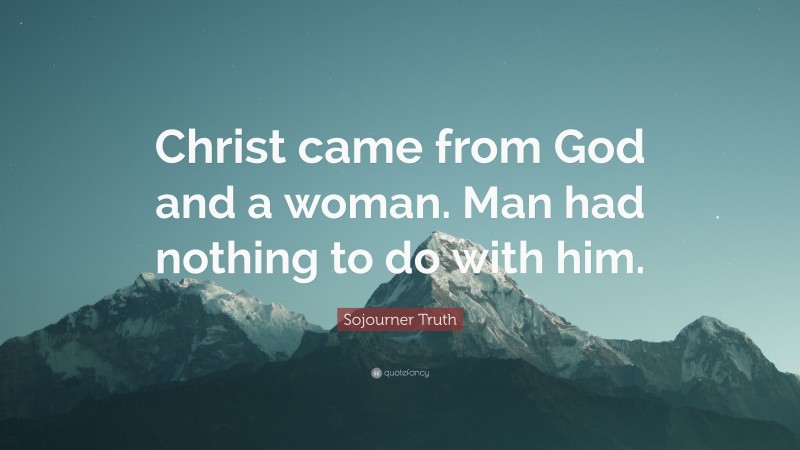 Sojourner Truth Quote: “Christ came from God and a woman. Man had nothing to do with him.”