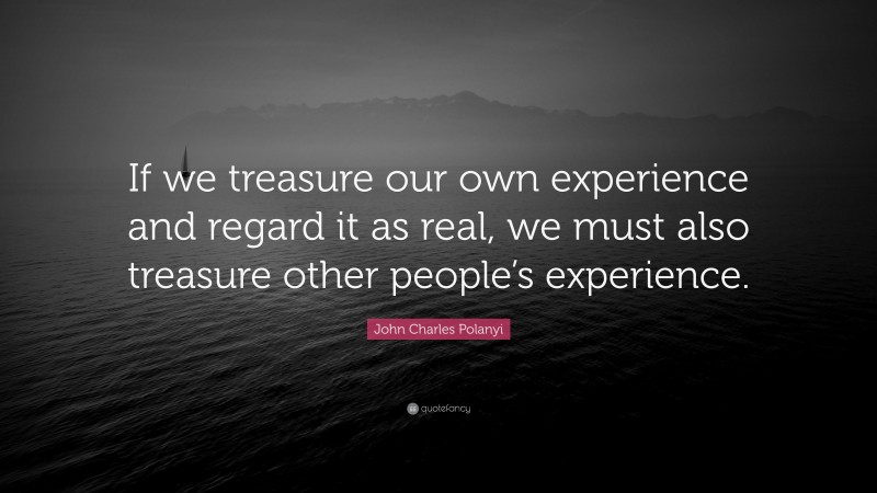John Charles Polanyi Quote: “If we treasure our own experience and regard it as real, we must also treasure other people’s experience.”