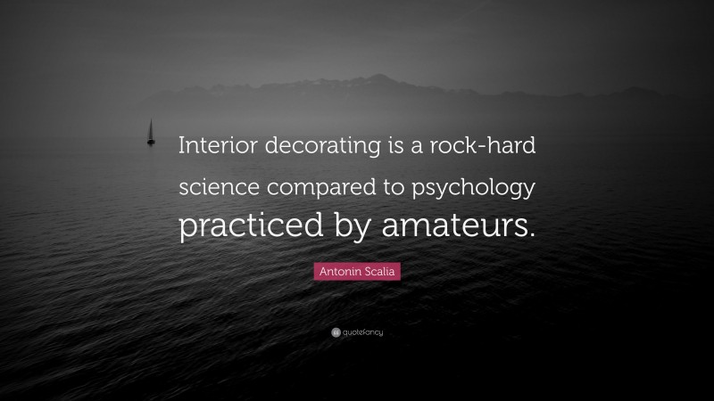 Antonin Scalia Quote: “Interior decorating is a rock-hard science compared to psychology practiced by amateurs.”
