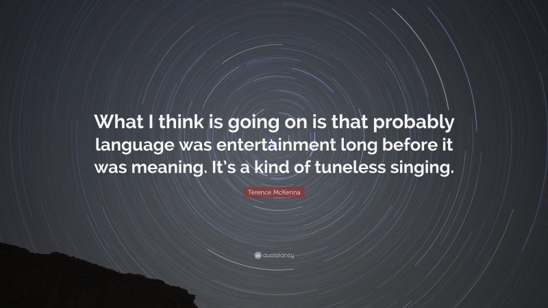 Terence McKenna Quote: “What I think is going on is that probably language was entertainment long before it was meaning. It’s a kind of tuneless singing.”