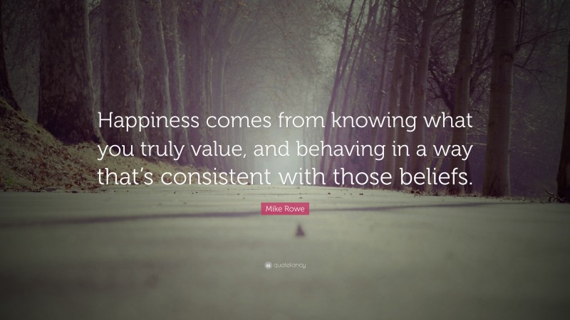 Mike Rowe Quote: “Happiness comes from knowing what you truly value, and behaving in a way that’s consistent with those beliefs.”