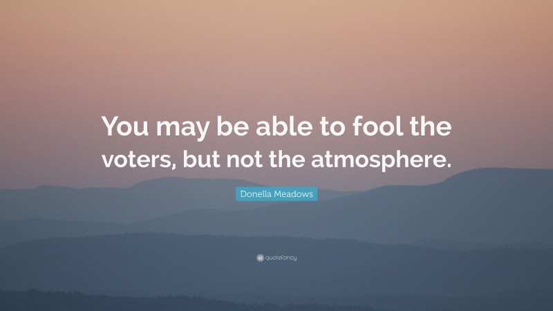Donella Meadows Quote: “You may be able to fool the voters, but not the atmosphere.”