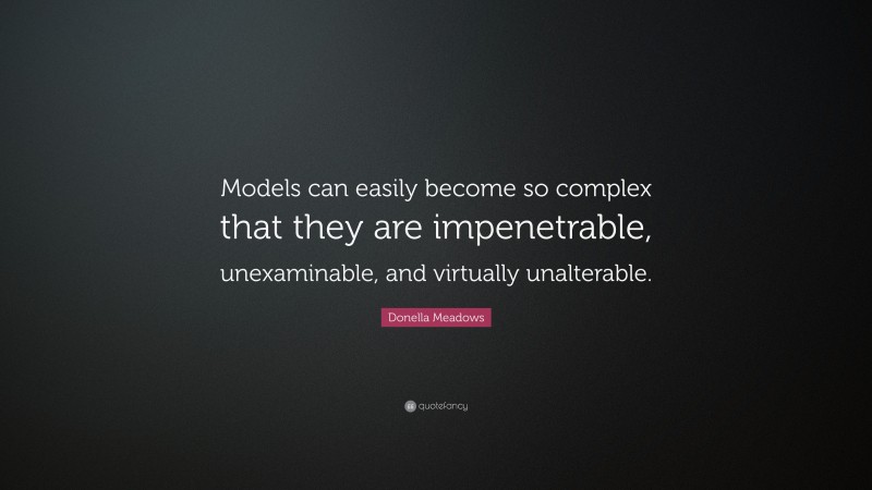 Donella Meadows Quote: “Models can easily become so complex that they are impenetrable, unexaminable, and virtually unalterable.”