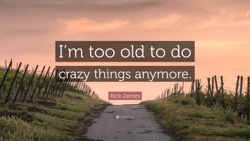 Rick James Quote: “I’m too old to do crazy things anymore.”