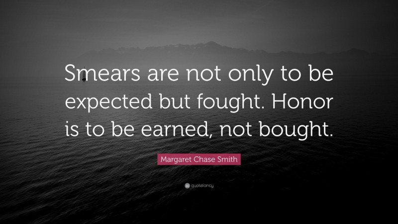 Margaret Chase Smith Quote: “Smears are not only to be expected but fought. Honor is to be earned, not bought.”