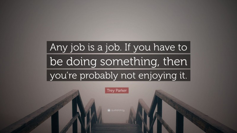 Trey Parker Quote: “Any job is a job. If you have to be doing something, then you’re probably not enjoying it.”