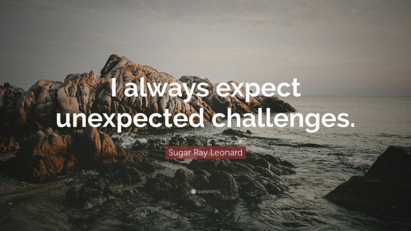 Sugar Ray Leonard Quote: “I always expect unexpected challenges.”