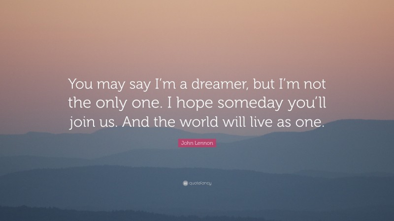 John Lennon Quote: “You may say I’m a dreamer, but I’m not the only one. I hope someday you’ll join us. And the world will live as one.”