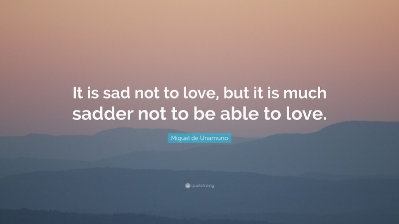 Miguel de Unamuno Quote: “It is sad not to love, but it is much sadder not to be able to love.”