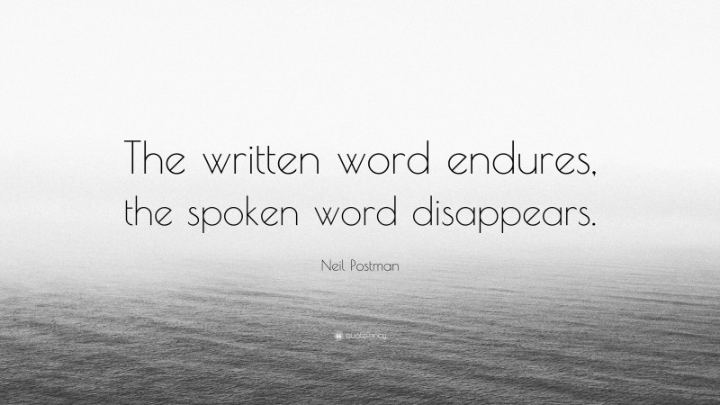 Neil Postman Quote: “The written word endures, the spoken word disappears.”