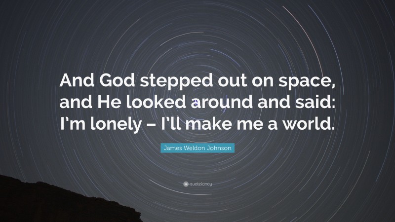James Weldon Johnson Quote: “And God stepped out on space, and He looked around and said: I’m lonely – I’ll make me a world.”