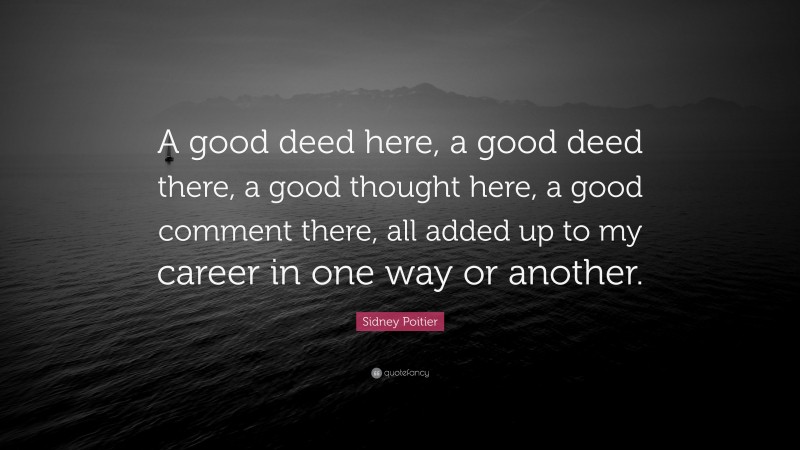 Sidney Poitier Quote: “A good deed here, a good deed there, a good thought here, a good comment there, all added up to my career in one way or another.”