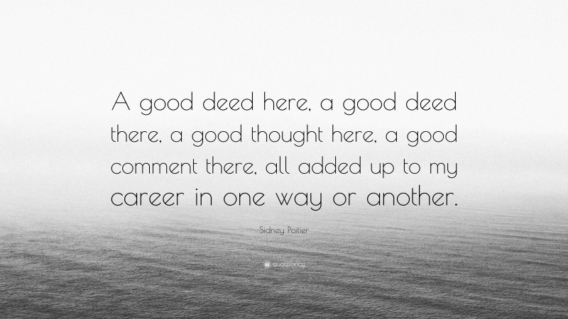 Sidney Poitier Quote: “A good deed here, a good deed there, a good thought here, a good comment there, all added up to my career in one way or another.”