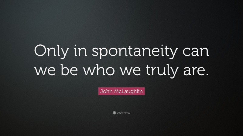 John McLaughlin Quote: “Only in spontaneity can we be who we truly are.”