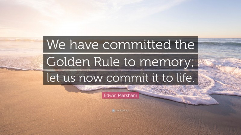 Edwin Markham Quote: “We have committed the Golden Rule to memory; let us now commit it to life.”