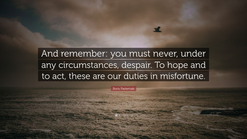 Boris Pasternak Quote: “And remember: you must never, under any circumstances, despair. To hope and to act, these are our duties in misfortune.”