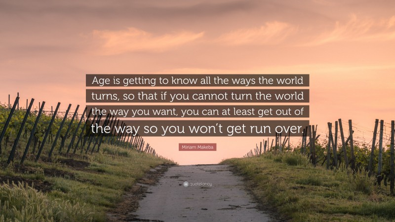 Miriam Makeba Quote: “Age is getting to know all the ways the world turns, so that if you cannot turn the world the way you want, you can at least get out of the way so you won’t get run over.”